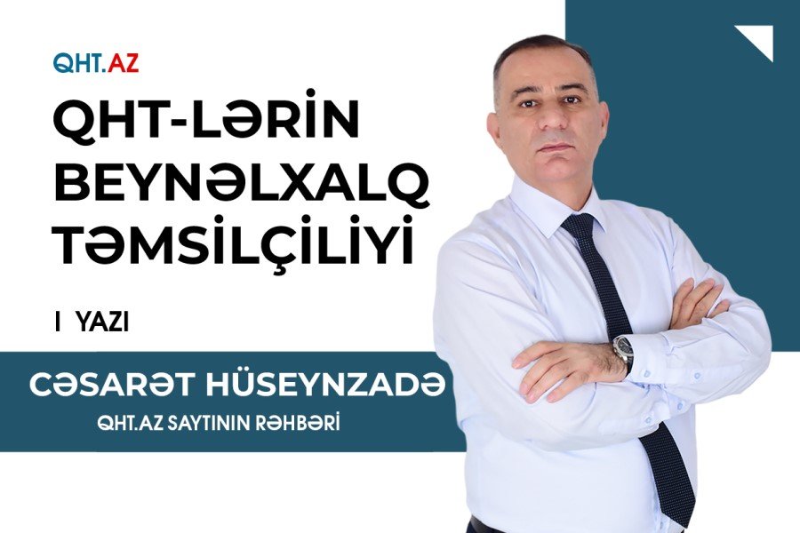 QHT-lərin beynəlxalq təmsilçiliyi – CƏSARƏT HÜSEYNZADƏ YAZIR / I yazı